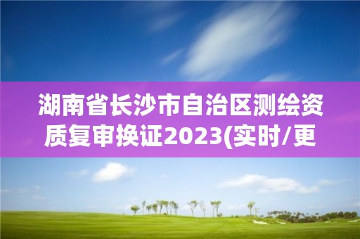 湖南省長沙市自治區測繪資質復審換證2023(實時/更新中)