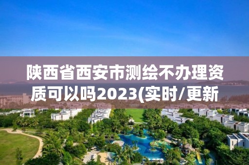 陜西省西安市測(cè)繪不辦理資質(zhì)可以嗎2023(實(shí)時(shí)/更新中)