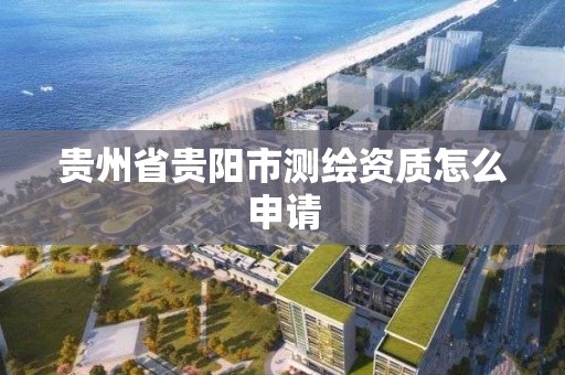 貴州省貴陽市測繪資質怎么申請