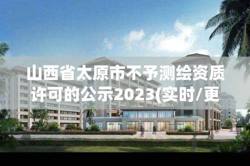 山西省太原市不予測繪資質許可的公示2023(實時/更新中)