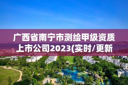 廣西省南寧市測繪甲級資質上市公司2023(實時/更新中)