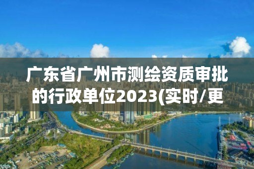 廣東省廣州市測繪資質(zhì)審批的行政單位2023(實時/更新中)