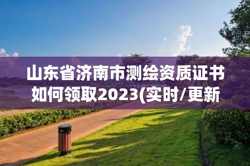 山東省濟南市測繪資質證書如何領取2023(實時/更新中)