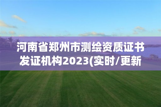 河南省鄭州市測(cè)繪資質(zhì)證書發(fā)證機(jī)構(gòu)2023(實(shí)時(shí)/更新中)