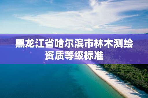 黑龍江省哈爾濱市林木測(cè)繪資質(zhì)等級(jí)標(biāo)準(zhǔn)