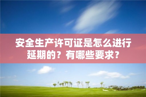 安全生產(chǎn)許可證是怎么進(jìn)行延期的？有哪些要求？