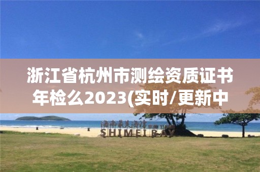 浙江省杭州市測繪資質證書年檢么2023(實時/更新中)