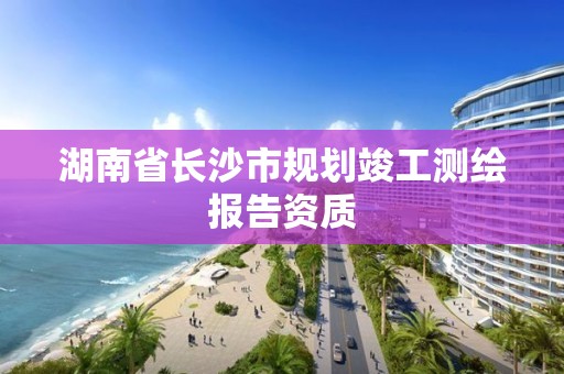 湖南省長沙市規劃竣工測繪報告資質