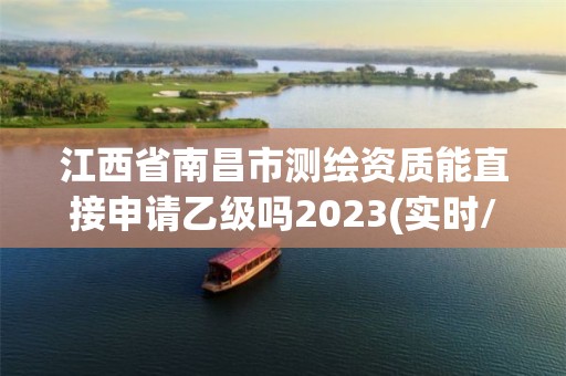 江西省南昌市測繪資質能直接申請乙級嗎2023(實時/更新中)