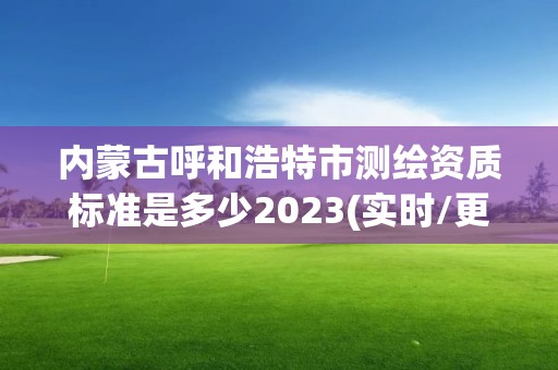 內蒙古呼和浩特市測繪資質標準是多少2023(實時/更新中)