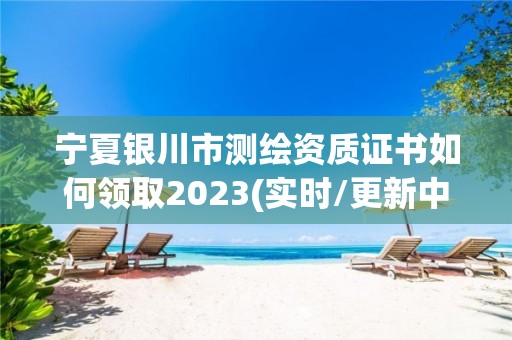 寧夏銀川市測繪資質證書如何領取2023(實時/更新中)