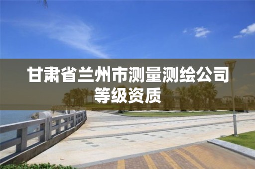 甘肅省蘭州市測量測繪公司等級資質