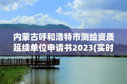 內(nèi)蒙古呼和浩特市測繪資質(zhì)延續(xù)單位申請書2023(實時/更新中)