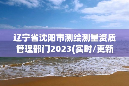 遼寧省沈陽市測繪測量資質(zhì)管理部門2023(實時/更新中)