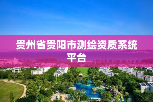 貴州省貴陽市測繪資質系統平臺