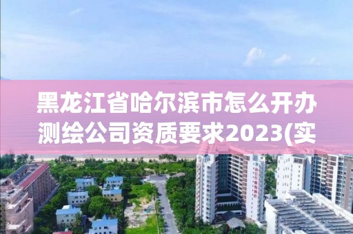 黑龍江省哈爾濱市怎么開辦測繪公司資質要求2023(實時/更新中)