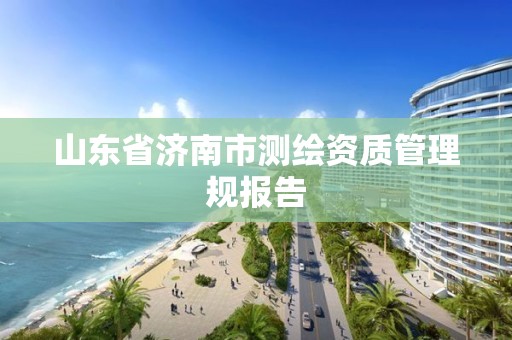 山東省濟南市測繪資質管理規報告