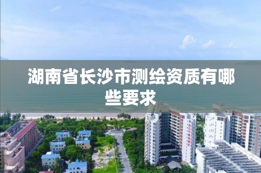 湖南省長沙市測繪資質(zhì)有哪些要求