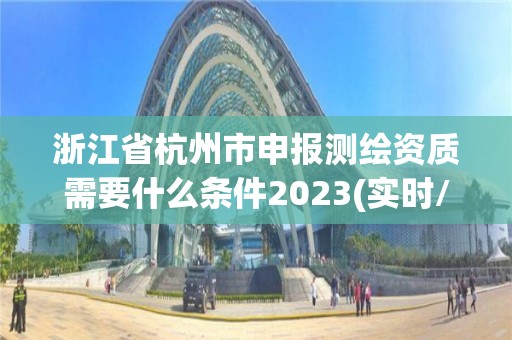 浙江省杭州市申報測繪資質(zhì)需要什么條件2023(實時/更新中)