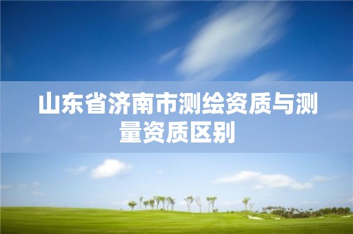 山東省濟南市測繪資質與測量資質區別