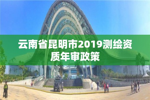 云南省昆明市2019測繪資質年審政策