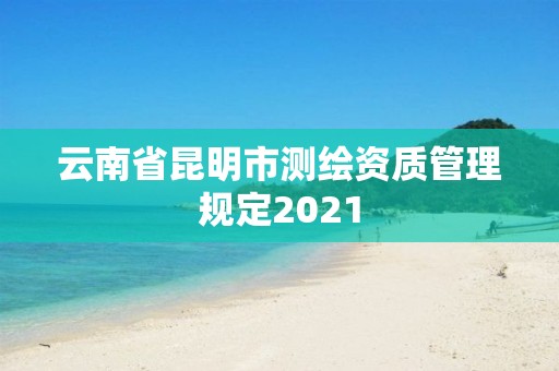 云南省昆明市測(cè)繪資質(zhì)管理規(guī)定2021