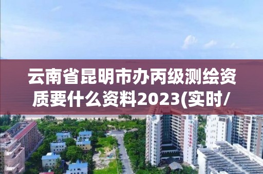 云南省昆明市辦丙級測繪資質要什么資料2023(實時/更新中)