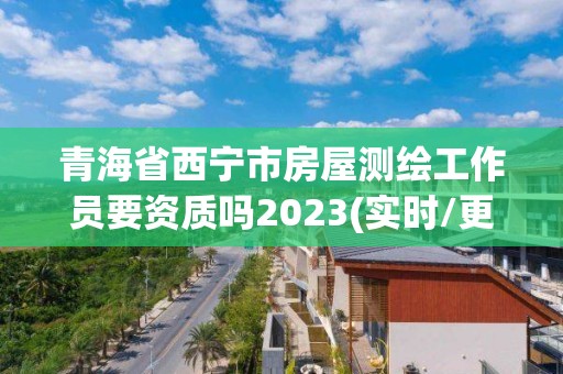 青海省西寧市房屋測繪工作員要資質嗎2023(實時/更新中)