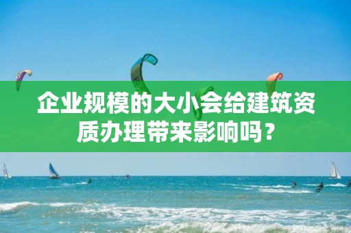 企業規模的大小會給建筑資質辦理帶來影響嗎？