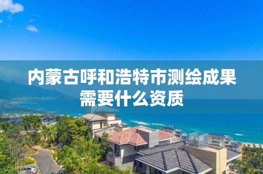 內蒙古呼和浩特市測繪成果需要什么資質