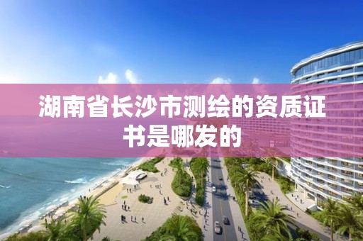 湖南省長沙市測繪的資質證書是哪發的