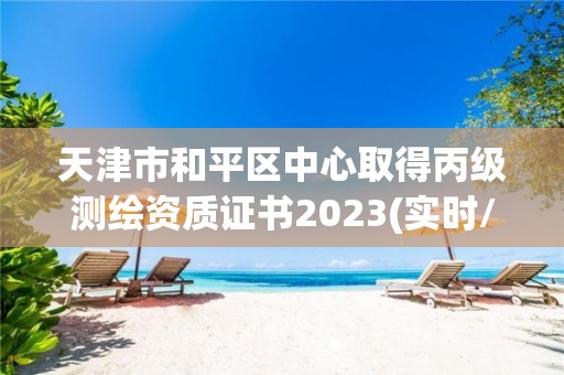 天津市和平區中心取得丙級測繪資質證書2023(實時/更新中)