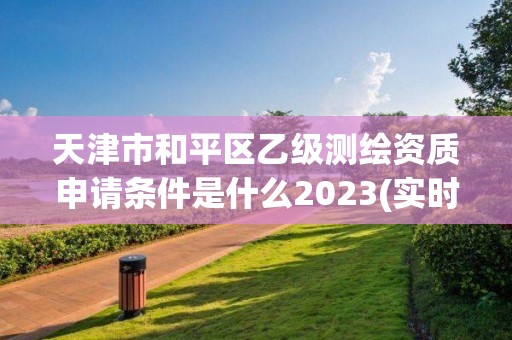 天津市和平區乙級測繪資質申請條件是什么2023(實時/更新中)