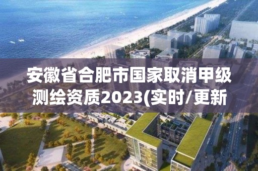 安徽省合肥市國家取消甲級測繪資質2023(實時/更新中)