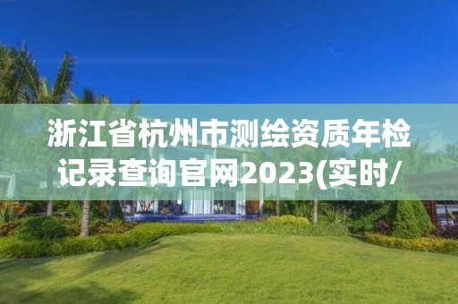 浙江省杭州市測繪資質年檢記錄查詢官網2023(實時/更新中)