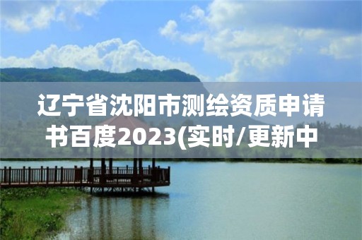 遼寧省沈陽市測繪資質申請書百度2023(實時/更新中)