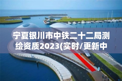 寧夏銀川市中鐵二十二局測繪資質(zhì)2023(實時/更新中)