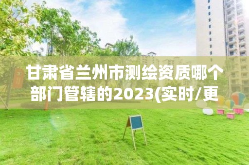 甘肅省蘭州市測繪資質哪個部門管轄的2023(實時/更新中)