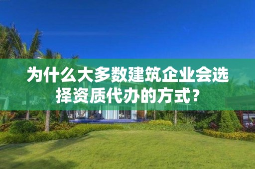 為什么大多數建筑企業會選擇資質代辦的方式？