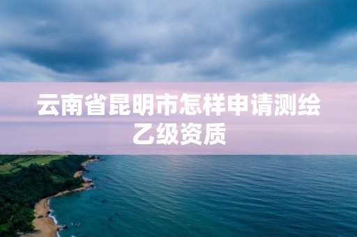 云南省昆明市怎樣申請測繪乙級資質(zhì)