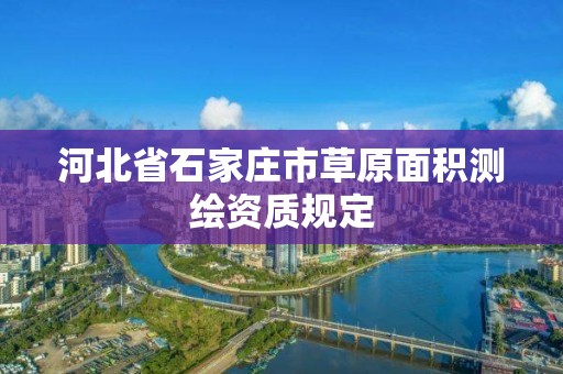 河北省石家莊市草原面積測繪資質(zhì)規(guī)定