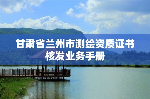 甘肅省蘭州市測繪資質證書核發業務手冊