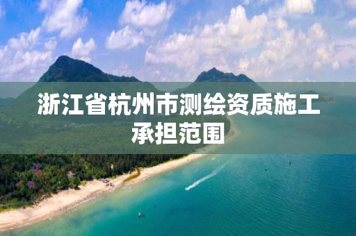 浙江省杭州市測繪資質施工承擔范圍