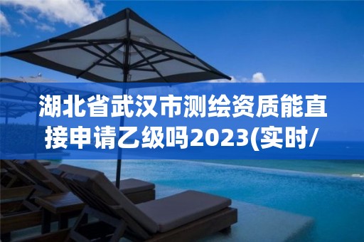 湖北省武漢市測繪資質能直接申請乙級嗎2023(實時/更新中)