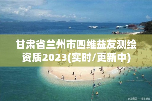 甘肅省蘭州市四維益友測繪資質2023(實時/更新中)