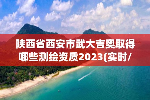 陜西省西安市武大吉奧取得哪些測繪資質2023(實時/更新中)