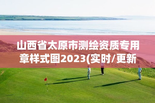 山西省太原市測(cè)繪資質(zhì)專(zhuān)用章樣式圖2023(實(shí)時(shí)/更新中)