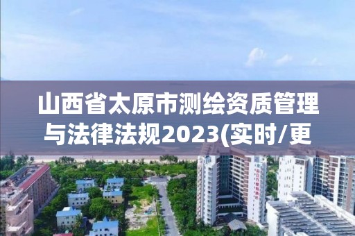 山西省太原市測繪資質管理與法律法規2023(實時/更新中)