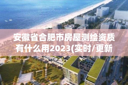 安徽省合肥市房屋測繪資質有什么用2023(實時/更新中)