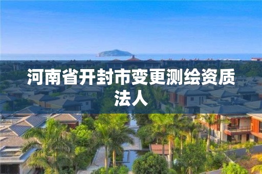 河南省開封市變更測繪資質(zhì)法人